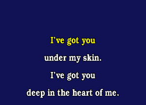 I've got you
under my skin.

I've got you

deep in the heart of me.