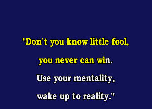 Don't you know little fool.
you never can win.

Use your mentality.

wake up to reality.