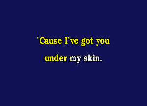 'Causc I've got you

under my skin.