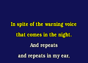 In spite of the warning voice
that comes in the night.
And repeats

and repeats in my ear.