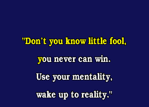 Don't you know little fool.
you never can win.

Use your mentality.

wake up to reality.