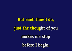 But each time I do.

just the thought of y0u

makes me stop

before I begin.