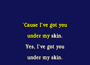 'Cause I've got you

under my skin.

Yes. I've got you

under my skin.