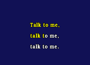 Talk to me.

talk to me.

talk to me.