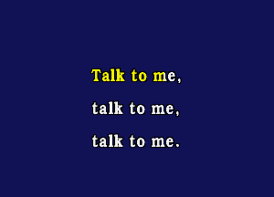 Talk to me.

talk to me.

talk to me.