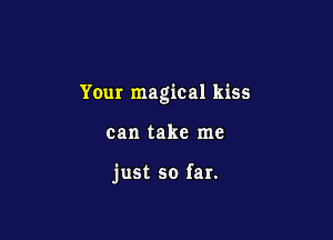 Your magical kiss

can take me

just so far.