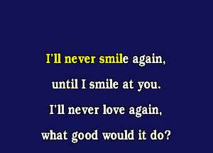I'll never smile again.
until I smile at you.

I'll never love again.

what good would it do?