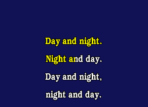 Day and night.
Night and day.

Day and night.

night and day.