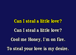 Can I steal a little love?
Can I steal a little love?
0001 me Honey. I'm on fire.

To steal your love is my desire.