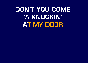 DON'T YOU COME
'A KNOCKIN'
AT MY DOOR