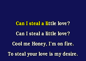 Can I steal a little love?
Can I steal a little love?
0001 me Honey. I'm on fire.

To steal your love is my desire.