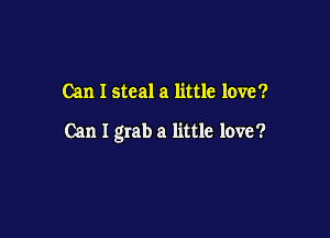 Can I steal a little love?

Can I grab a little love?