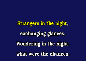 Strangers in the night.

exchanging glances.

Wondering in the night.

what were the chances.