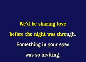 We'd be sharing love

before the night was through.

Something in your eyes

was so inviting.