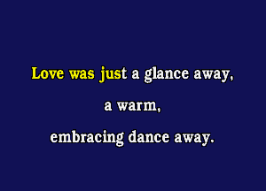 Love was just a glance away.

a warm.

embracing dance away.