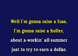 Well I'm gonna raise a fuss.
I'm gonna raise a holler.
about a-workin' all Summer

just to try to earn a dollar.