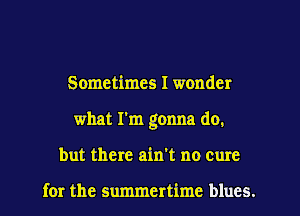 Sometimes I wonder
what I'm gonna do.
but there ain't no cure

for the summertime blues.