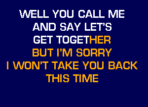 WELL YOU CALL ME
AND SAY LET'S
GET TOGETHER
BUT I'M SORRY
I WON'T TAKE YOU BACK
THIS TIME