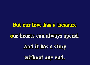 But our love has a treasure
our hearts can always spend.
And it has a story

without any end.
