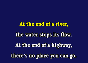 At the end of a river.
the water stops its flow.
At the end of a highway.

there's no place y0u can go.