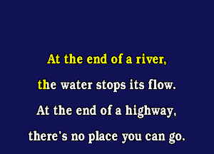 At the end of a river.
the water stops its flow.
At the end of a highway.

there's no place you can go.