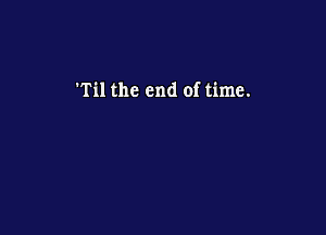'Til the end of time.