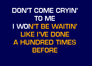 DON'T COME CRYIN'
TO ME
I WONT BE WAITIN'
LIKE I'VE DONE
A HUNDRED TIMES
BEFORE