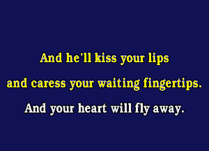 And he'll kiss your lips
and caress your waiting fingertips.
And your heart will fly away.