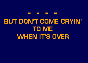 BUT DON'T COME CRYIN'
TO ME

WHEN ITS OVER