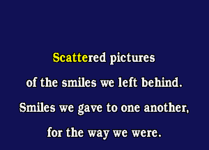 Scattered pictures
of the smiles we left behind.
Smiles we gave to one another.

for the way we were.