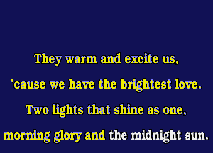 They warm and excite us,
'cause we have the brightest love.
Two lights that shine as one,
morning glory and the midnight sun.