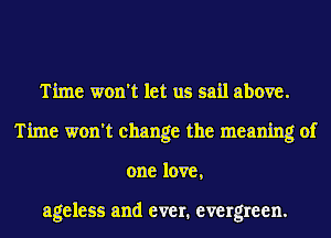 Time won't let us sail above.
Time won't change the meaning of
one love,

ageless and ever. evergreen.