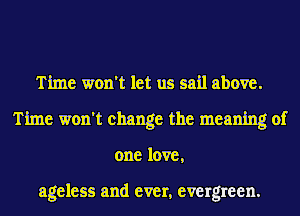 Time won't let us sail above.
Time won't change the meaning of
one love,

ageless and ever, evergreen.