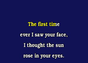 Thefhstthnc
ever I saw your face.

Ithought the sun

rose in your eyes.