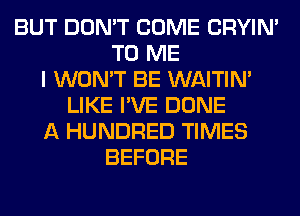 BUT DON'T COME CRYIN'
TO ME
I WON'T BE WAITIN'
LIKE I'VE DONE
A HUNDRED TIMES
BEFORE