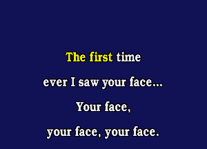 The first time

ever I saw your face...

Your face.

your face. your face.