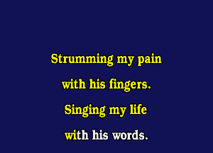 Strumming my pain

with his fingers.

Singing my life

with his words.