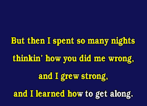 But then I spent so many nights
thinkin' how you did me wrong.
and I grew strong.

and I learned how to get along.