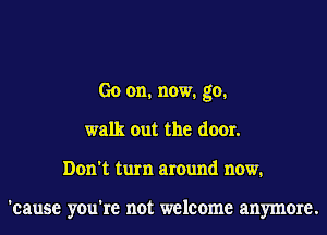 Go on. now. go.
walk out the door.
Don't turn around now.

'cause you're not welcome anymore.