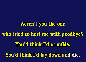 Weren't you the one
who tried to hurt me with goodbye?
You'd think I'd crumble.
You'd think I'd lay down and die.