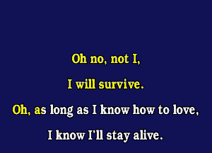 Oh no. not I.

I will survive.

on. as long as I know how to love.

I know I'll stay alive.