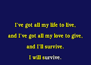 I've got all my life to live.

and I've got all my love to give.

and I'll survive.

I will survive.