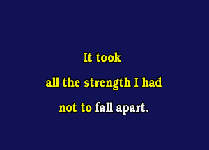 It took
all the strength I had

not to fall apart.