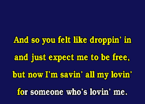 And so you felt like droppin' in
and just expect me to be free.
but now I'm savin' all my lovin'

for someone who's lovin' me.