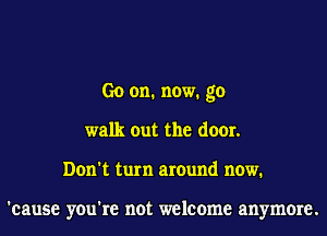 Go on. now. go
walk out the door.
Don't turn around now.

'cause you're not welcome anymore.