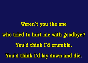 Weren't you the one
who tried to hurt me with goodbye?
You'd think I'd crumble.
You'd think I'd lay down and die.