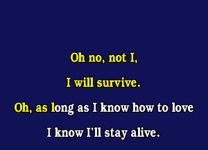 Oh no. not I.

I will survive.

on. as long as I know how to love

I know I'll stay alive.