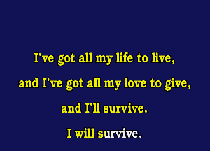 I've got all my life to live.

and I've got all my love to give.

and I'll survive.

I will survive.