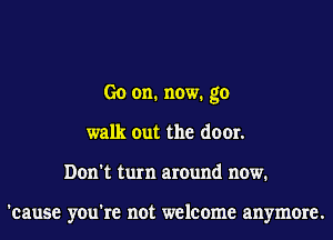 Go on. now. go
walk out the door.
Don't turn around now.

'cause you're not welcome anymore.