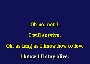 Oh no. not I.

I will survive.

on. as long as I know how to love

I know I'll stay alive.
